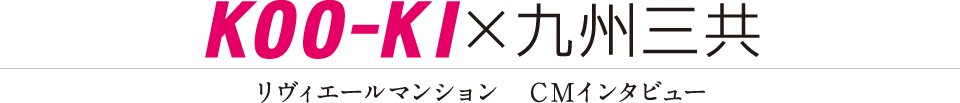 KOO-KI ☓ 九州三共　リヴィエールマンション　ＣＭインタビュー