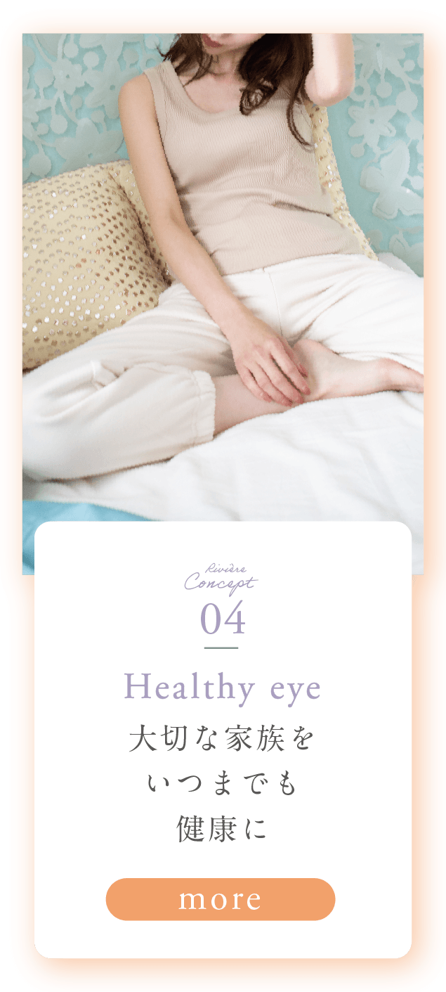 Riviere Concept 04 Healthy eye 大切な家族をいつまでも健康に more