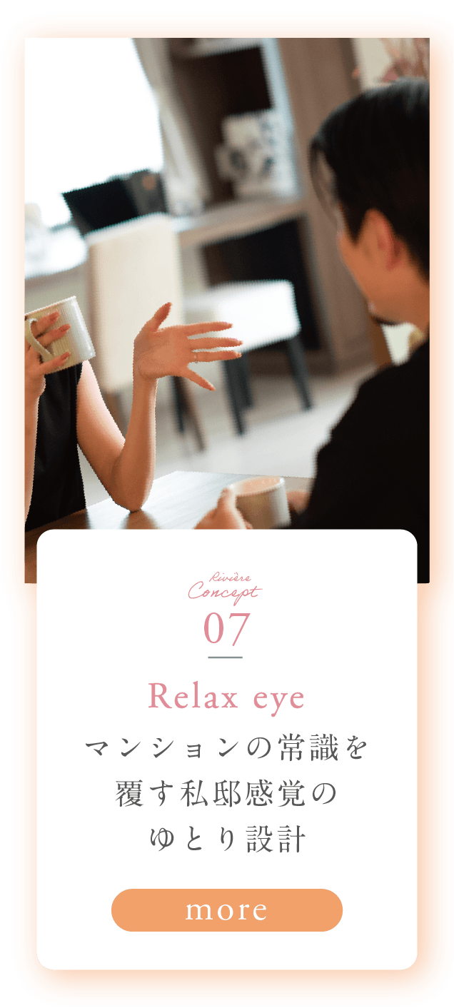 Riviere Concept 07 Relax eye マンションの常識を覆す私邸感覚のゆとり設計 more